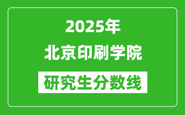 2025年北京印刷学院研究生分数线一览表（含2024年历年）