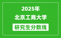 2025年北京工商大学研究生分数线一览表（含2024年历年）