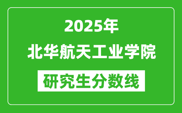 2025年北华航天工业学院研究生分数线一览表（含2024年历年）