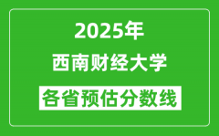 2025年西南财经大学各省预估分数线是多少分_预计多少分能上西南财经大学？