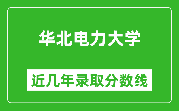 华北电力大学近几年录取分数线(含2022-2025历年最低分)