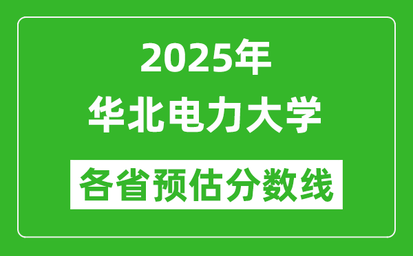 华北电力大学各省预估分数线2025年是多少分_预计多少分能上华北电力大学？