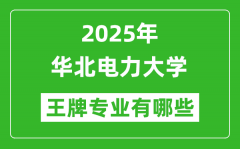 2025华北电力大学王牌专业有哪些_华北电力大学最好的专业排行榜