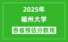 福州大学各省预估分数线2025年是多少分_预计多少分能上福州大学？