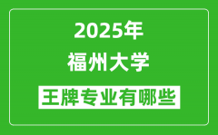 2025福州大学王牌专业有哪些_福州大学最好的专业排行榜