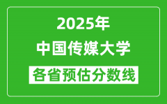 中国传媒大学各省预估分数线2025年是多少分_预计多少分能上中国传媒大学？