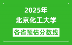 北京化工大学各省预估分数线2025年是多少分_预计多少分能上北京化工大学？