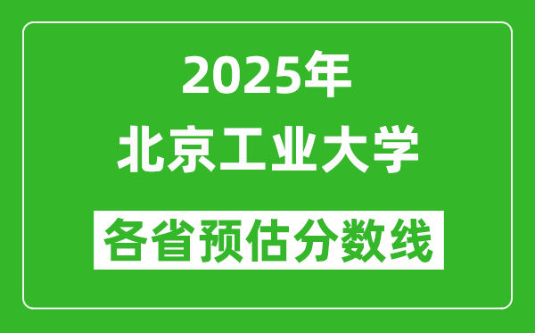 北京工业大学各省预估分数线2025年是多少分_预计多少分能上北京工业大学？