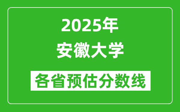 安徽大学各省预估分数线2025年是多少分_预计多少分能上安徽大学？