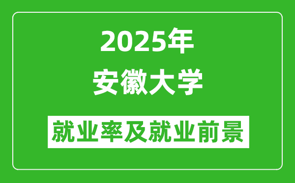 2025安徽大学就业率及就业前景怎么样_好就业吗？