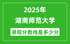 2025年湖南师范大学录取分数线是多少分（含2023-2024年历年）