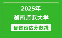 2025年湖南师范大学各省预估分数线是多少分_预计多少分能上湖南师范大学？