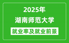 2025湖南师范大学就业率及就业前景怎么样_好就业吗？