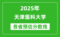 2025年天津医科大学各省预估分数线是多少分_预计多少分能上天津医科大学？