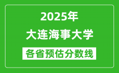 2025年大连海事大学各省预估分数线是多少分_预计多少分能上大连海事大学？