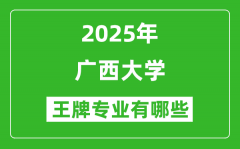 2025广西大学王牌专业有哪些_广西大学最好的专业排行榜