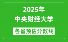 中央财经大学各省预估分数线2025年是多少分_预计多少分能上中央财经大学？