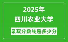 四川农业大学录取分数线2025年是多少分（含2023-2024年历年）