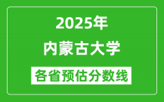 2025年内蒙古大学各省预估分数线是多少分_预计多少分能上内蒙古大学？