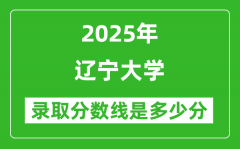 辽宁大学录取分数线2025年是多少分（含2023-2024年历年）