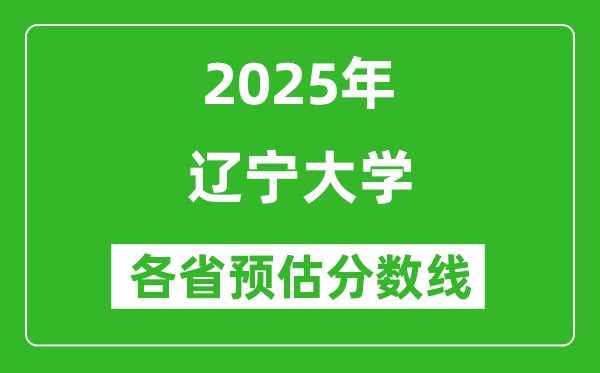 辽宁大学各省预估分数线2025年是多少分_预计多少分能上辽宁大学？