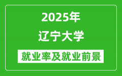 2025辽宁大学就业率及就业前景怎么样_好就业吗？