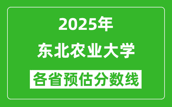 2025年东北农业大学各省预估分数线是多少分_预计多少分能上东北农业大学？