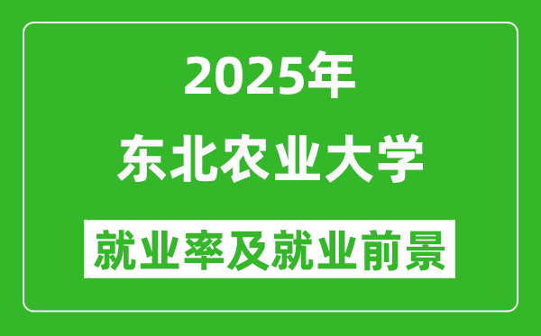 2025东北农业大学就业率及就业前景怎么样_好就业吗？