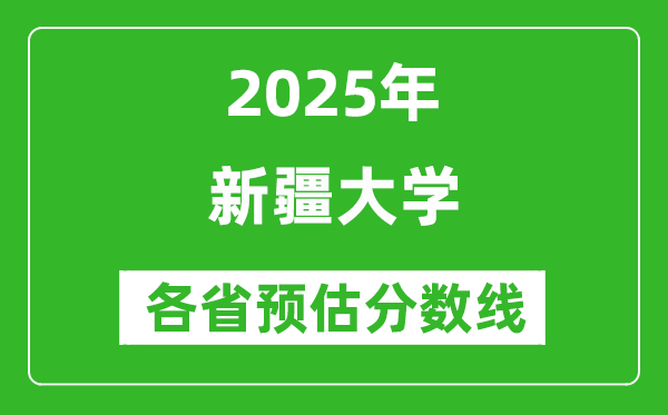 新疆大学各省预估分数线2025年是多少分_预计多少分能上新疆大学？