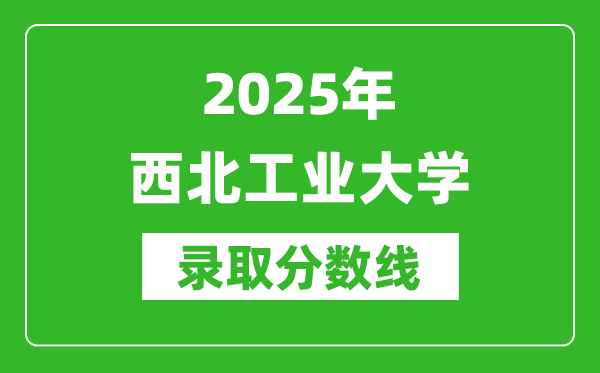 2025年西北工业大学录取分数线是多少？（含录取位次）