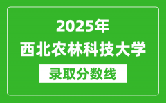 2025年西北农林科技大学录取分数线是多少？（含录取位次）