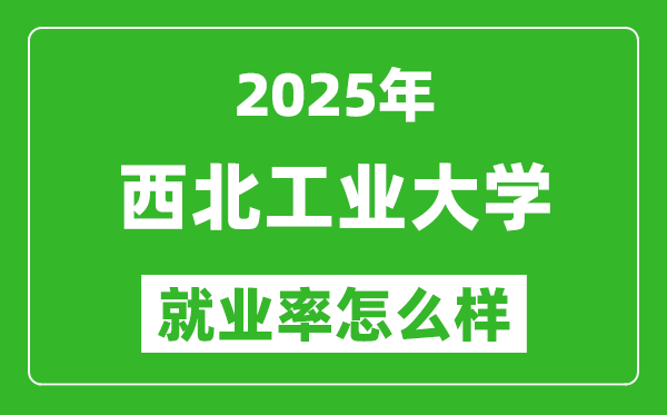 2025西北工业大学就业率怎么样,哪些专业就业率高？