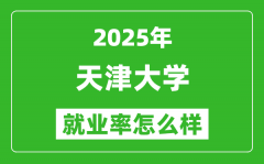 2025天津大学就业率怎么样_最好的专业是什么？