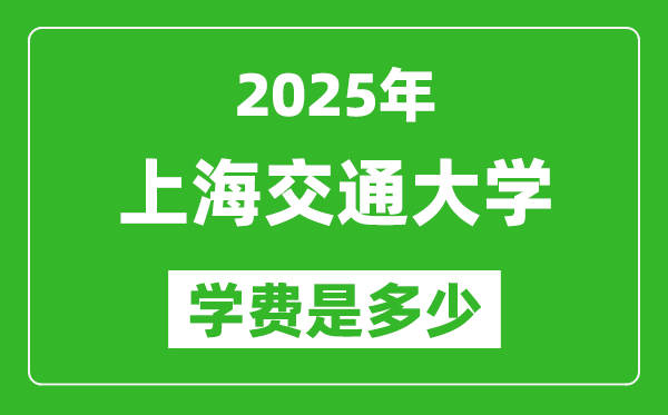 2025上海交通大学学费一年多少钱,各专业收费标准一览表