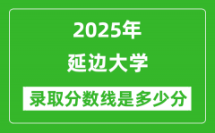 延边大学录取分数线2025年是多少分（含2023-2024年历年）