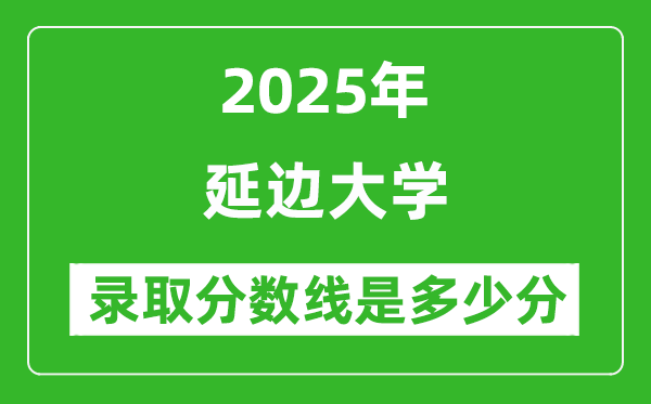 延边大学录取分数线2025年是多少分（含2023-2024年历年）