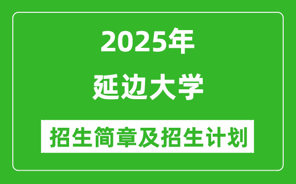 延边大学2025年高考招生简章及各省招生计划人数