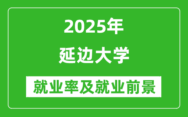 2025延边大学就业率及就业前景怎么样_好就业吗？