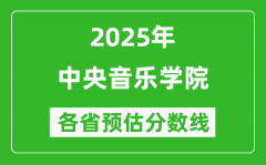 2025年中央音乐学院各省预估分数线是多少分_预计多少分能上中央音乐学院？