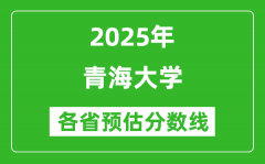 2025年青海大学各省预估分数线是多少分_预计多少分能上青海大学？