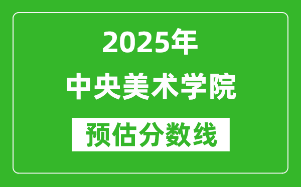 中央美术学院各省预估分数线2025年是多少分_预计多少分能上中央美术学院？