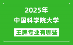 2025中国科学院大学王牌专业有哪些_中国科学院大学最好的专业排行榜