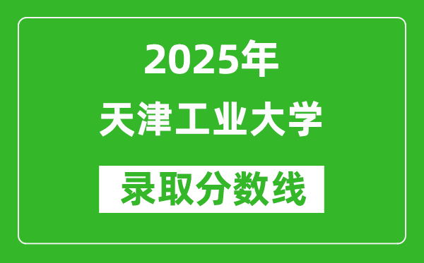 天津工业大学录取分数线2025年是多少分（含2023-2024年历年）