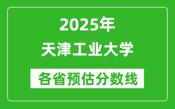 天津工业大学各省预估分数线2025年是多少分_预计多少分能上天津工业大学？