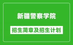 新疆警察学院2025年高考招生简章及各省招生计划人数