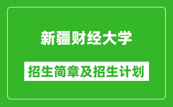 新疆财经大学2025年高考招生简章及各省招生计划人数