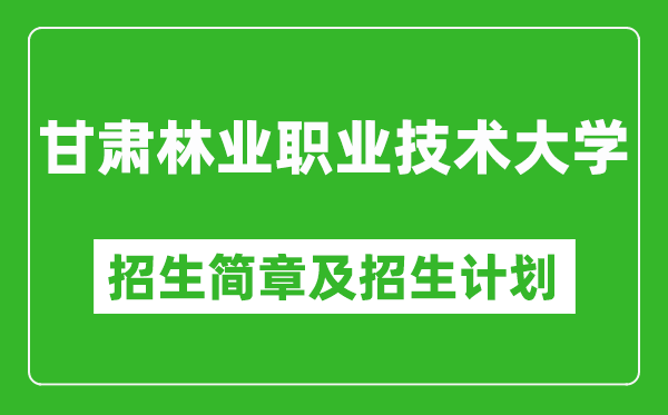 甘肃林业职业技术大学2025年高考招生简章及各省招生计划人数