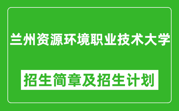 兰州资源环境职业技术大学2025年高考招生简章及各省招生计划人数