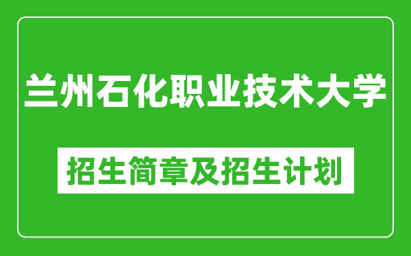 兰州石化职业技术大学2025年高考招生简章及各省招生计划人数