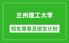 兰州理工大学2025年高考招生简章及各省招生计划人数